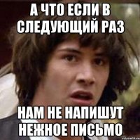 а что если в следующий раз нам не напишут нежное письмо