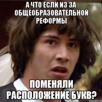 а что если из за общеобразовательной реформы поменяли расположение букв?