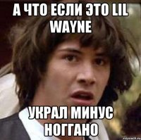 а что если это lil wayne украл минус ноггано