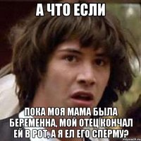 а что если пока моя мама была беременна, мой отец кончал ей в рот, а я ел его сперму?