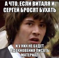 а что, если виталя и сергей бросят бухать и у них не будет вдохновения писать материал