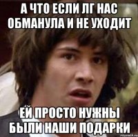 а что если лг нас обманула и не уходит ей просто нужны были наши подарки