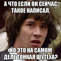 а что если он сейчас такое написал, но это на самом деле тонкая шутеха?