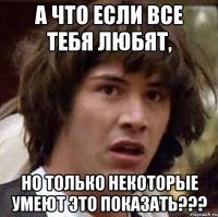 а что если все тебя любят, но только некоторые умеют это показать???