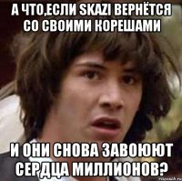 а что,если skazi вернётся со своими корешами и они снова завоюют сердца миллионов?