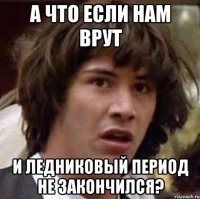 а что если нам врут и ледниковый период не закончился?