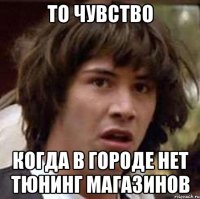 то чувство когда в городе нет тюнинг магазинов