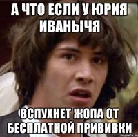 а что если у юрия иванычя вспухнет жопа от бесплатной прививки