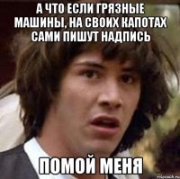 а что если грязные машины, на своих капотах сами пишут надпись помой меня