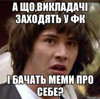 а що,викладачі заходять у фк і бачать меми про себе?