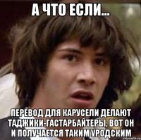 а что если... перевод для карусели делают таджики-гастарбайтеры, вот он и получается таким уродским