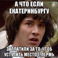 а что если екатеринбургу заплатили за то, чтоб уступить место г. пермь