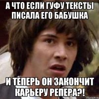 а что если гуфу тексты писала его бабушка и теперь он закончит карьеру репера?!