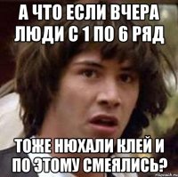 а что если вчера люди с 1 по 6 ряд тоже нюхали клей и по этому смеялись?