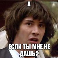 а если ты мне не дашь?