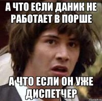 а что если даник не работает в порше а что если он уже диспетчер