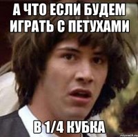 а что если будем играть с петухами в 1/4 кубка