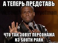 а теперь представь что так зовут персонажа из south park