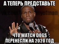 а теперь представьте что watch dogs перенесли на 2020 год