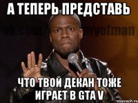 а теперь представь что твой декан тоже играет в gta v