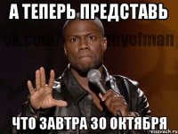 а теперь представь что завтра 30 октября