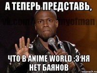 а теперь представь, что в anime world :3 ня нет баянов