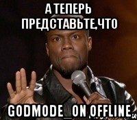 а теперь представьте,что godmode_on offline