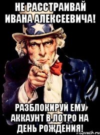 не расстраивай ивана алексеевича! разблокируй ему аккаунт в лотро на день рождения!