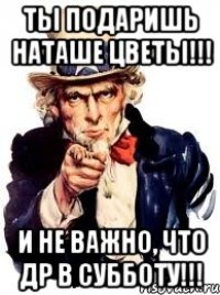 ты подаришь наташе цветы!!! и не важно, что др в субботу!!!