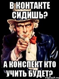 в контакте сидишь? а конспект кто учить будет?