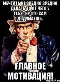 мечтать не вредно.вредно делать то от чего у тебя...ну это сам додумаешь. главное мотивация!