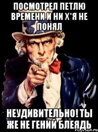 посмотрел петлю времени и ни х*я не понял неудивительно! ты же не гений блеядь