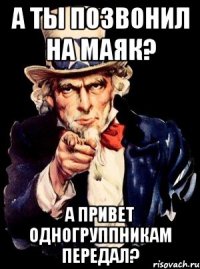 а ты позвонил на маяк? а привет одногруппникам передал?