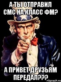 а ты отправил смс на класс фм? а привет друзьям передал???