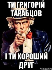 ти григорій тарабцов і ти хороший друг