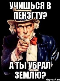 учишься в пензгту? а ты убрал землю?