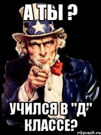 а ты ? учился в "д" классе?