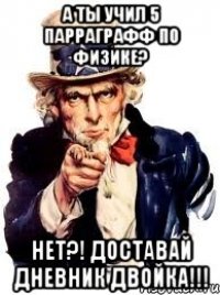 а ты учил 5 парраграфф по физике? нет?! доставай дневник двойка!!!