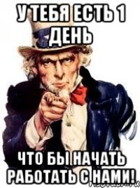 у тебя есть 1 день что бы начать работать с нами!