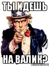 ты идешь на валик?