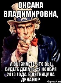 оксана владимировна, а вы знаете, что вы будете делать 22 ноября 2013 года, в пятницу на динамо?