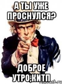 а ты уже проснулся? доброе утро,китп