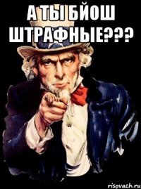 а ты бйош штрафные??? 