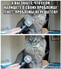 а вы знаете, что если напишете о своих проблемах текст- проблемы не решатся? 