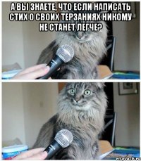 а вы знаете, что если написать стих о своих терзаниях никому не станет легче? 