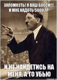 Запомнэть! Я ваш Босси!!! И мне надоть 5000 гр И НЕ НАЙДЕТИСЬ НА МЕНЯ, а то убью