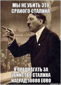 Мы не убить это сраного сталина Я предлагать за убийство сталина наград:10000 EURo