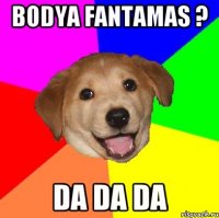 bodya fantamas ? da da da