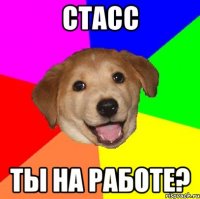 стасс ты на работе?