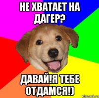 не хватает на дагер? давай!я тебе отдамся!)